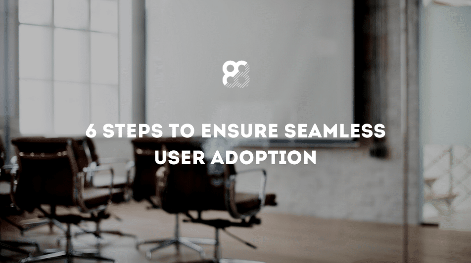 6 Steps to Ensure Seamless User Adoption