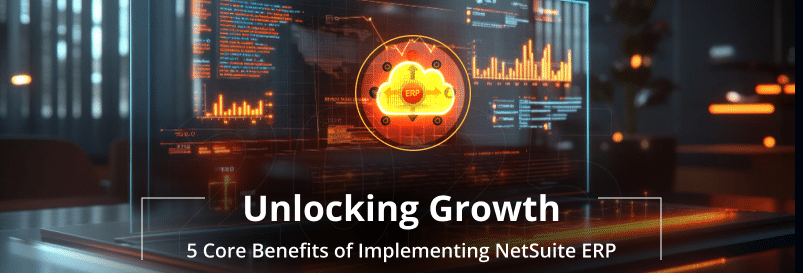 Unlocking Growth: 5 Core Benefits of Implementing NetSuite ERP