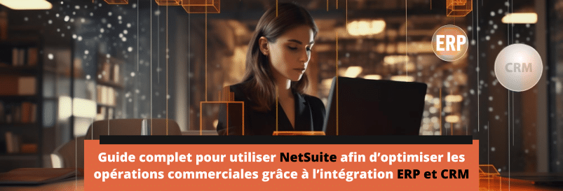 Guide complet pour utiliser NetSuite et optimiser les opérations grâce à l’intégration ERP et CRM