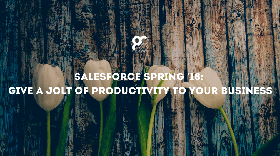 Salesforce Spring ’18: Give a Jolt of Productivity to Your Business