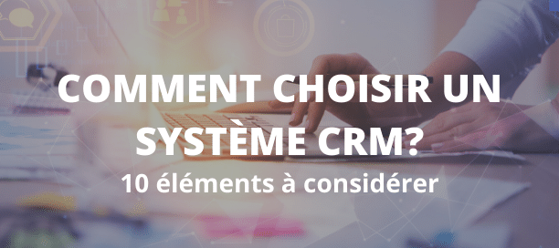 10 éléments à considérer : comment choisir un système CRM?